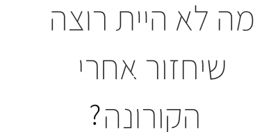 מה לא הייתי רוצה שיחזור אחרי הקורונה?